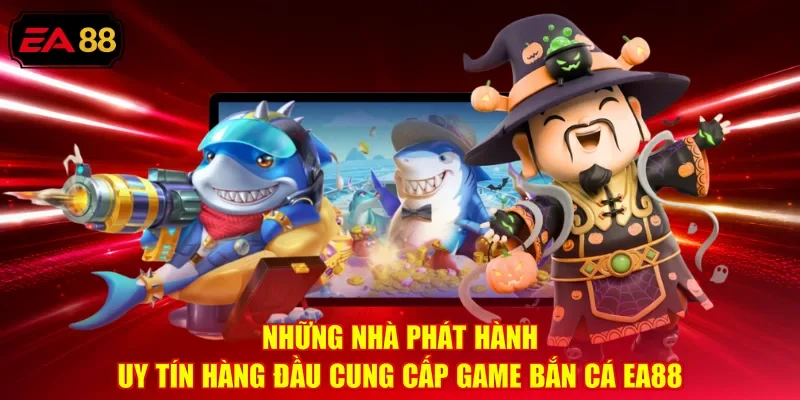 Những nhà phát hành uy tín hàng đầu cung cấp game Bắn cá EA88